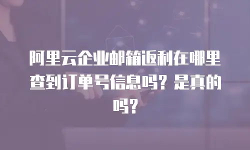 阿里云企业邮箱返利在哪里查到订单号信息吗？是真的吗？
