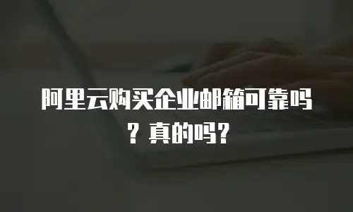 阿里云购买企业邮箱可靠吗？真的吗？