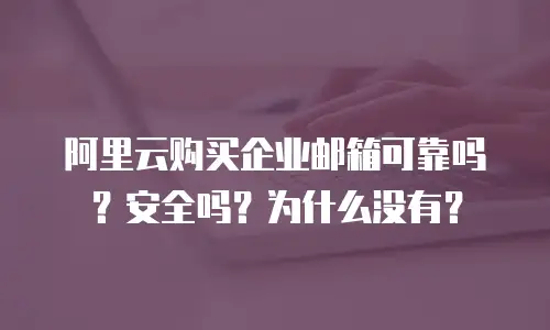 阿里云购买企业邮箱可靠吗?安全吗?为什么没有?