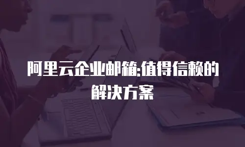 阿里云企业邮箱:值得信赖的解决方案