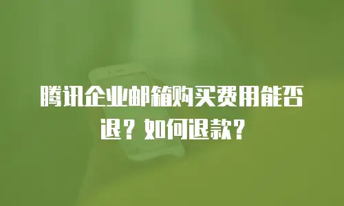 腾讯企业邮箱购买费用能否退?如何退款?