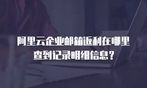 阿里云企业邮箱返利在哪里查到记录明细信息？