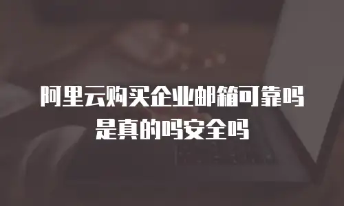 阿里云购买企业邮箱可靠吗是真的吗安全吗