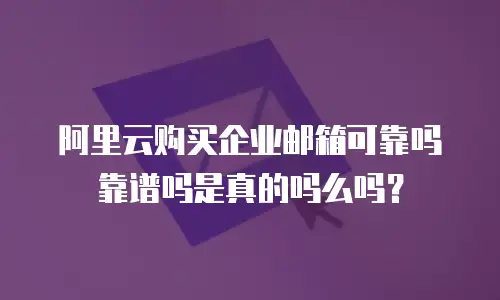阿里云购买企业邮箱可靠吗靠谱吗是真的吗么吗？
