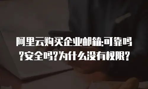 阿里云购买企业邮箱:可靠吗?安全吗?为什么没有权限?