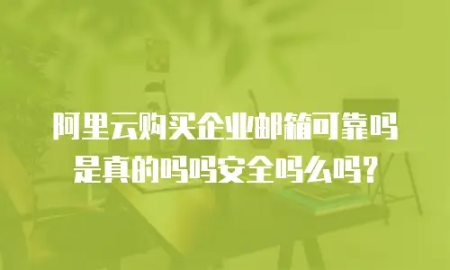 阿里云购买企业邮箱可靠吗是真的吗吗安全吗么吗？