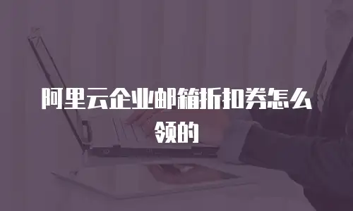 阿里云企业邮箱折扣券怎么领的
