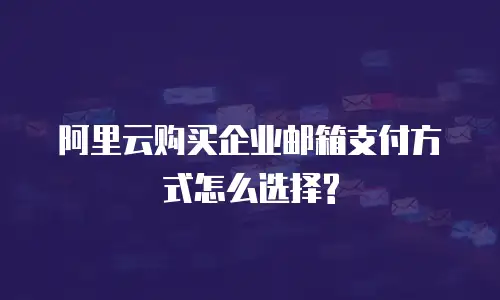 阿里云购买企业邮箱支付方式怎么选择?