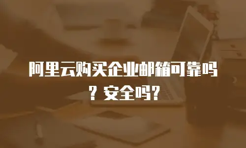 阿里云购买企业邮箱可靠吗？安全吗？