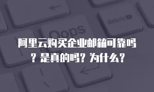 阿里云购买企业邮箱可靠吗？是真的吗？为什么？