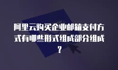 阿里云购买企业邮箱支付方式有哪些形式组成部分组成？