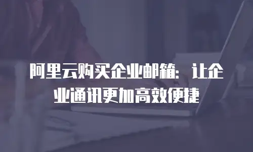 阿里云购买企业邮箱：让企业通讯更加高效便捷