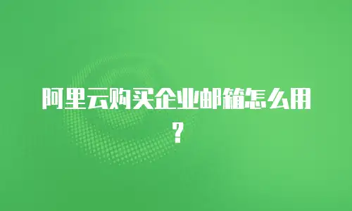 阿里云购买企业邮箱怎么用？