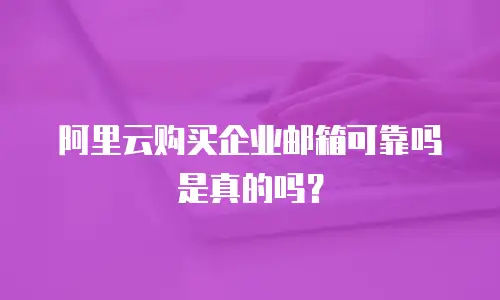 阿里云购买企业邮箱可靠吗是真的吗？