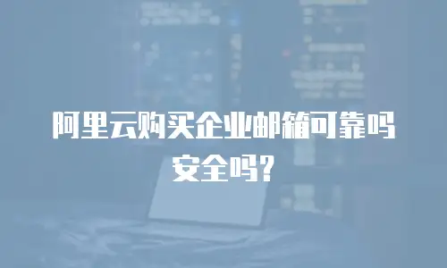 阿里云购买企业邮箱可靠吗安全吗?