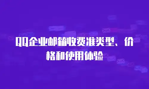 QQ企业邮箱收费准类型、价格和使用体验