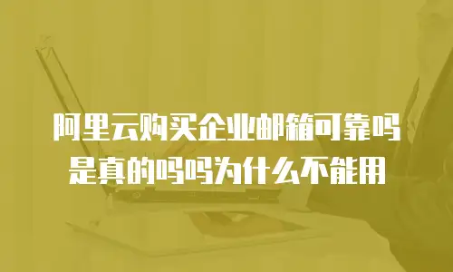 阿里云购买企业邮箱可靠吗是真的吗吗为什么不能用