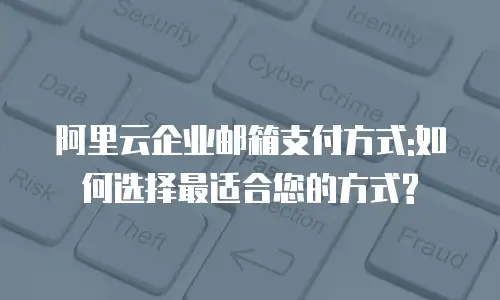阿里云企业邮箱支付方式:如何选择最适合您的方式?