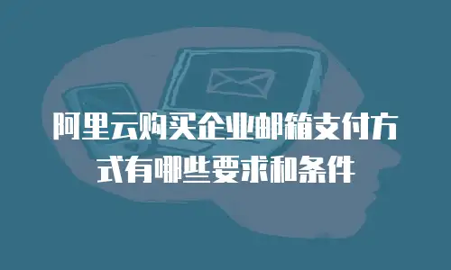 阿里云购买企业邮箱支付方式有哪些要求和条件