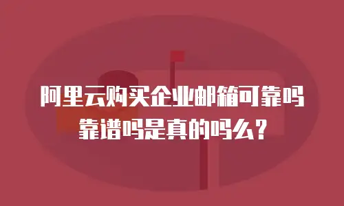 阿里云购买企业邮箱可靠吗靠谱吗是真的吗么？