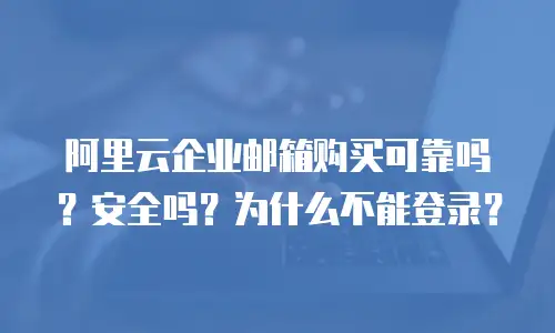 阿里云企业邮箱购买可靠吗？安全吗？为什么不能登录？