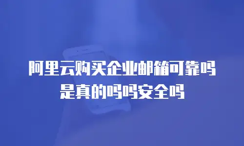 阿里云购买企业邮箱可靠吗是真的吗吗安全吗