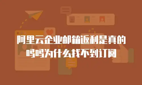 阿里云企业邮箱返利是真的吗吗为什么找不到订阅