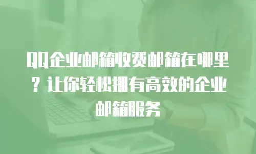 QQ企业邮箱收费邮箱在哪里？让你轻松拥有高效的企业邮箱服务