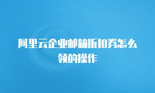 阿里云企业邮箱折扣券怎么领的操作