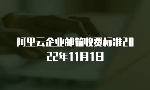 阿里云企业邮箱收费标准2022年11月1日