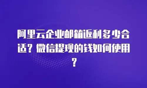 阿里云企业邮箱返利多少合适？微信提现的钱如何使用？
