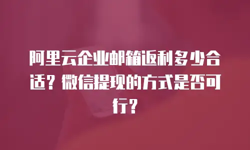 阿里云企业邮箱返利多少合适？微信提现的方式是否可行？