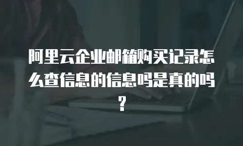 阿里云企业邮箱购买记录怎么查信息的信息吗是真的吗?