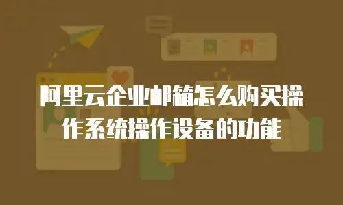 阿里云企业邮箱怎么购买操作系统操作设备的功能