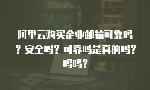 阿里云购买企业邮箱可靠吗？安全吗？可靠吗是真的吗？吗吗？