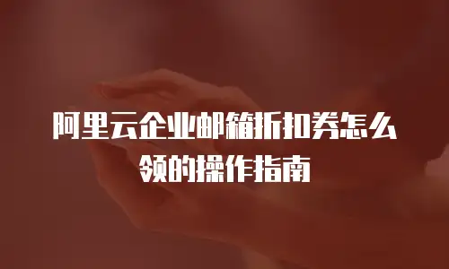 阿里云企业邮箱折扣券怎么领的操作指南