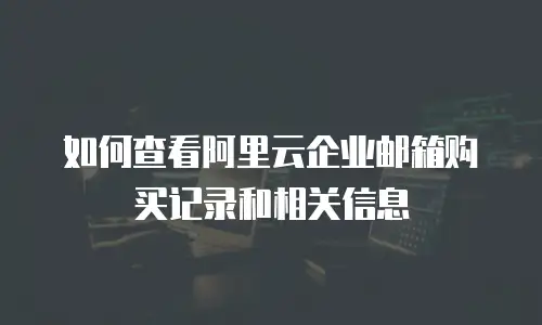 如何查看阿里云企业邮箱购买记录和相关信息