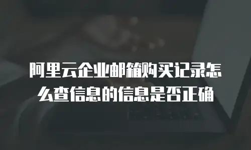 阿里云企业邮箱购买记录怎么查信息的信息是否正确