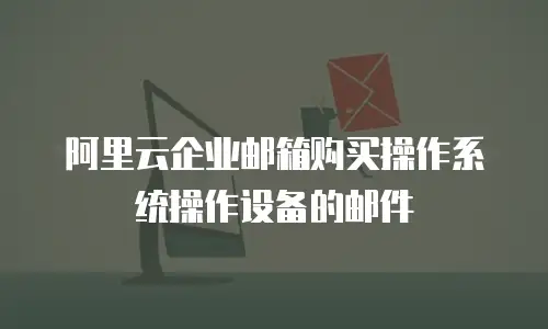 阿里云企业邮箱购买操作系统操作设备的邮件