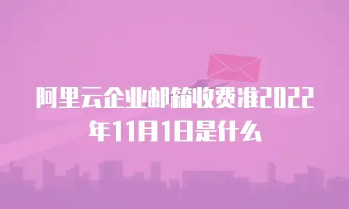 阿里云企业邮箱收费准2022年11月1日是什么