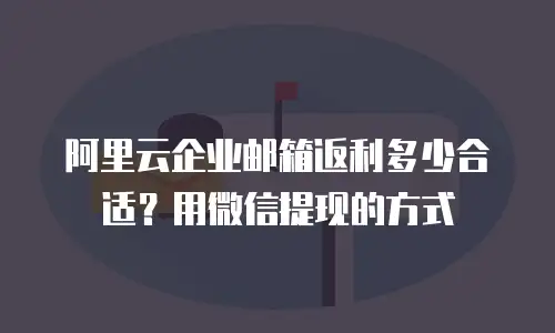 阿里云企业邮箱返利多少合适？用微信提现的方式