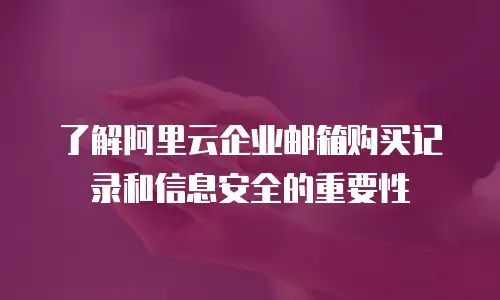了解阿里云企业邮箱购买记录和信息安全的重要性