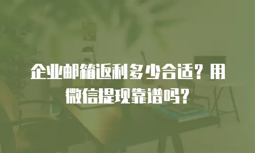  企业邮箱返利多少合适？用微信提现靠谱吗？ 