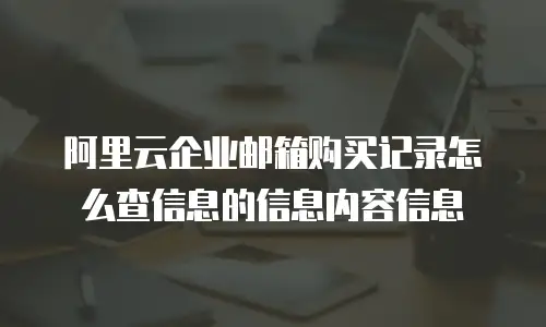 阿里云企业邮箱购买记录怎么查信息的信息内容信息