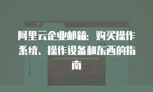 阿里云企业邮箱：购买操作系统、操作设备和东西的指南