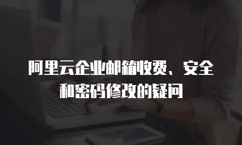阿里云企业邮箱收费、安全和密码修改的疑问