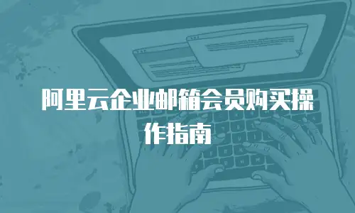阿里云企业邮箱会员购买操作指南