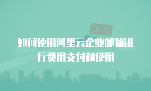 如何使用阿里云企业邮箱进行费用支付和使用