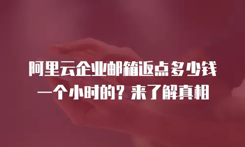 阿里云企业邮箱返点多少钱一个小时的？来了解真相