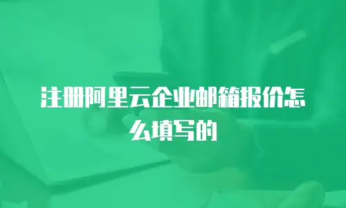 注册阿里云企业邮箱报价怎么填写的